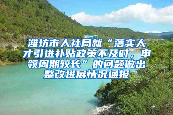 潍坊市人社局就“落实人才引进补贴政策不及时，申领周期较长”的问题做出整改进展情况通报