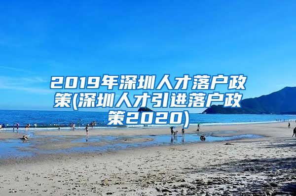 2019年深圳人才落户政策(深圳人才引进落户政策2020)