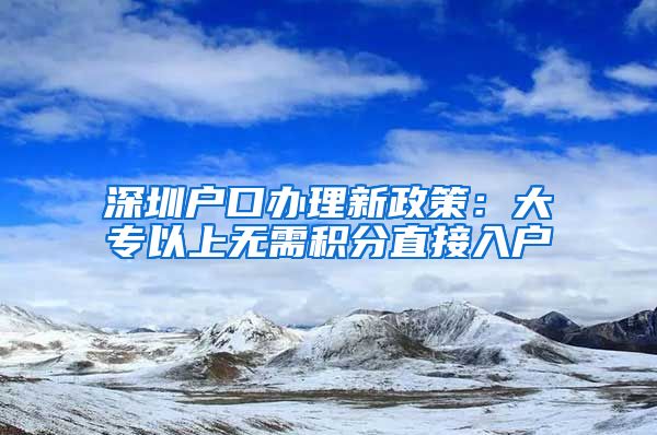 深圳户口办理新政策：大专以上无需积分直接入户