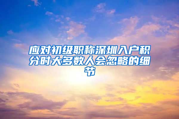 应对初级职称深圳入户积分时大多数人会忽略的细节