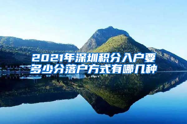 2021年深圳积分入户要多少分落户方式有哪几种