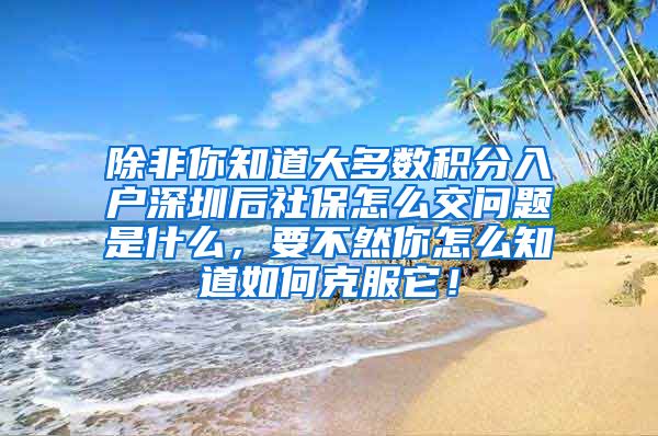 除非你知道大多数积分入户深圳后社保怎么交问题是什么，要不然你怎么知道如何克服它！