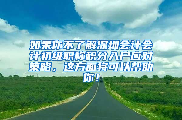 如果你不了解深圳会计会计初级职称积分入户应对策略，这方面将可以帮助你！