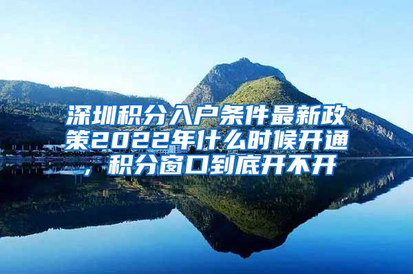 深圳积分入户条件最新政策2022年什么时候开通，积分窗口到底开不开