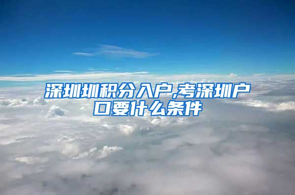 深圳圳积分入户,考深圳户口要什么条件