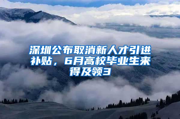 深圳公布取消新人才引进补贴，6月高校毕业生来得及领3