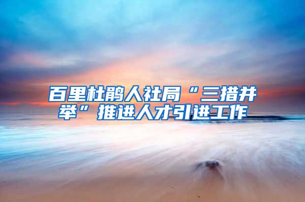 百里杜鹃人社局“三措并举”推进人才引进工作