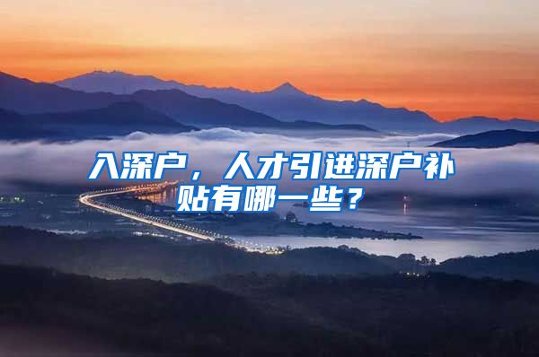 入深户，人才引进深户补贴有哪一些？