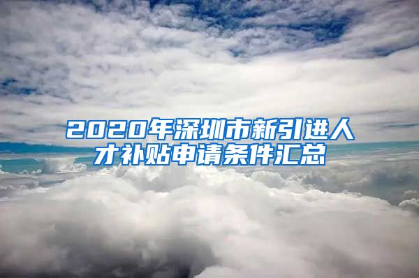2020年深圳市新引进人才补贴申请条件汇总
