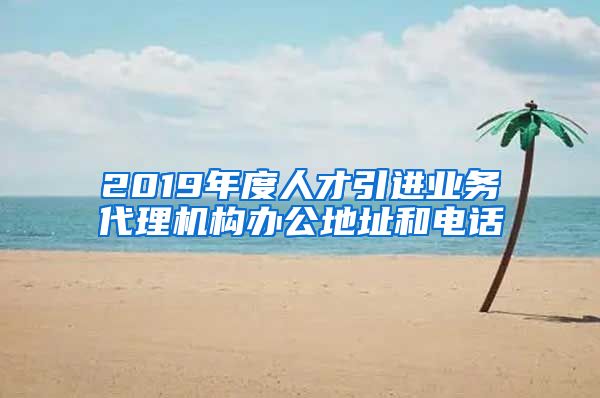 2019年度人才引进业务代理机构办公地址和电话