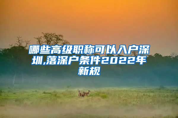 哪些高级职称可以入户深圳,落深户条件2022年新规