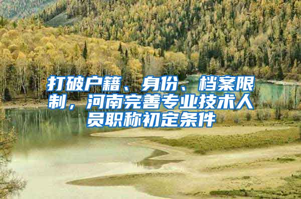 打破户籍、身份、档案限制，河南完善专业技术人员职称初定条件