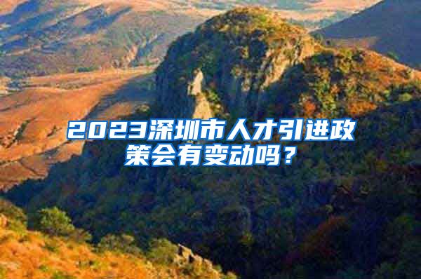 2023深圳市人才引进政策会有变动吗？