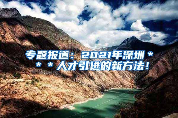 专题报道：2021年深圳＊＊＊人才引进的新方法！