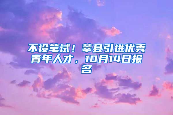 不设笔试！莘县引进优秀青年人才，10月14日报名