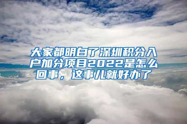 大家都明白了深圳积分入户加分项目2022是怎么回事，这事儿就好办了
