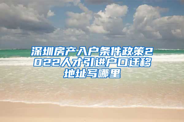 深圳房产入户条件政策2022人才引进户口迁移地址写哪里