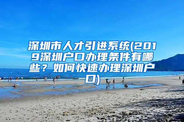 深圳市人才引进系统(2019深圳户口办理条件有哪些？如何快速办理深圳户口)