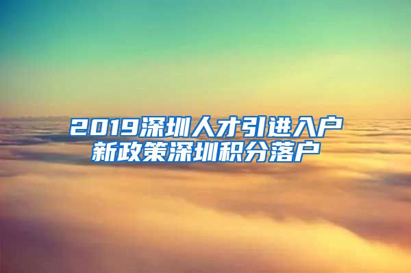 2019深圳人才引进入户新政策深圳积分落户