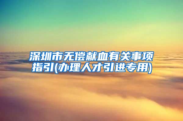 深圳市无偿献血有关事项指引(办理人才引进专用)