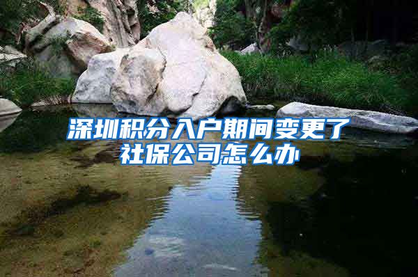 深圳积分入户期间变更了社保公司怎么办
