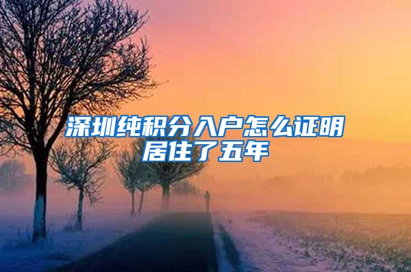 深圳纯积分入户怎么证明居住了五年