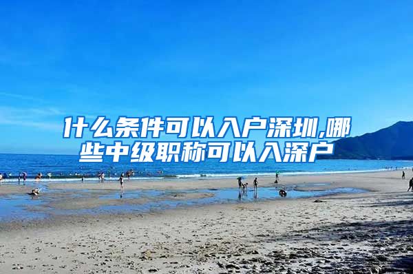 什么条件可以入户深圳,哪些中级职称可以入深户
