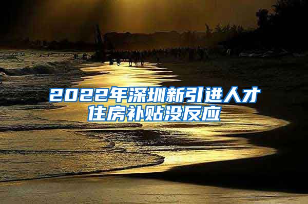 2022年深圳新引进人才住房补贴没反应