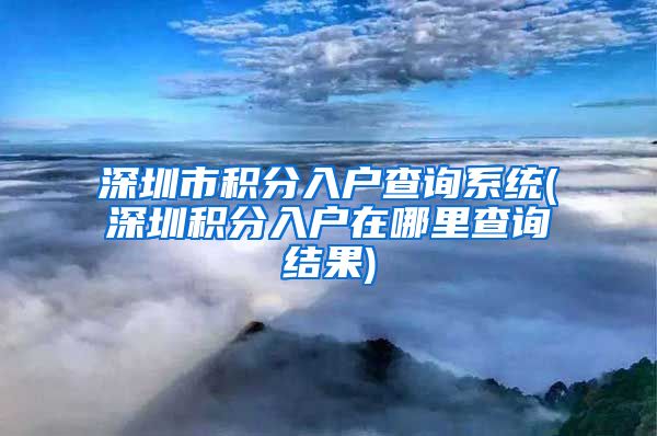 深圳市积分入户查询系统(深圳积分入户在哪里查询结果)