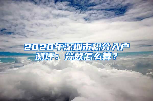 2020年深圳市积分入户测评：分数怎么算？