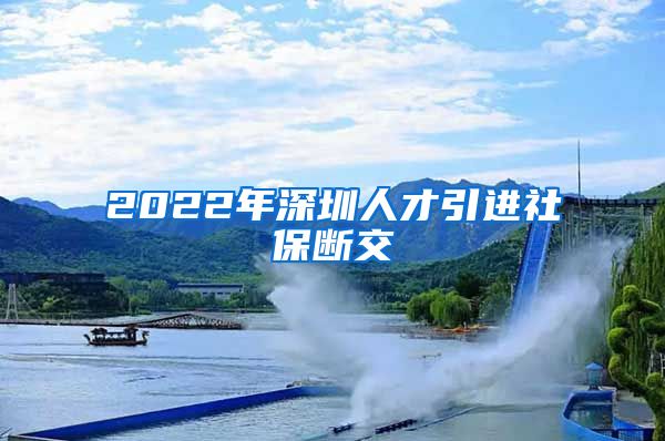 2022年深圳人才引进社保断交