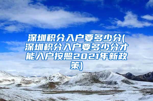 深圳积分入户要多少分(深圳积分入户要多少分才能入户按照2021年新政策)