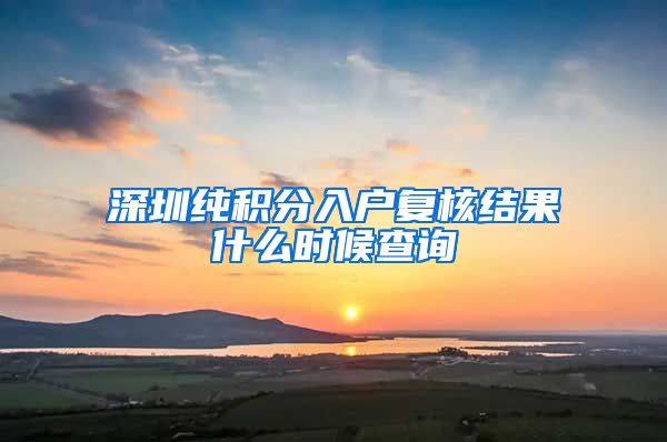 深圳纯积分入户复核结果什么时候查询