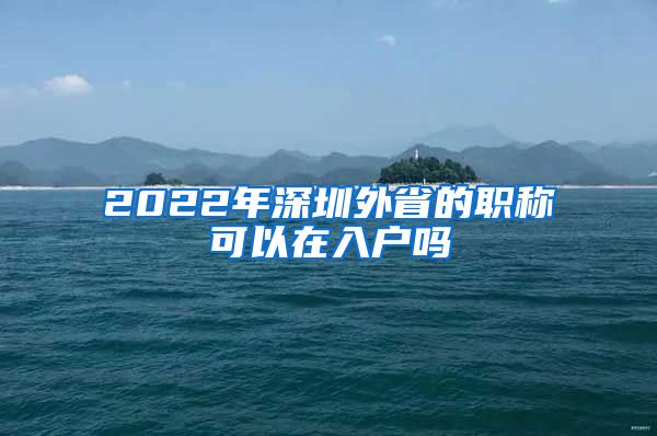 2022年深圳外省的职称可以在入户吗