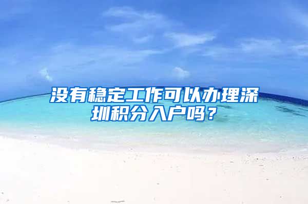 没有稳定工作可以办理深圳积分入户吗？