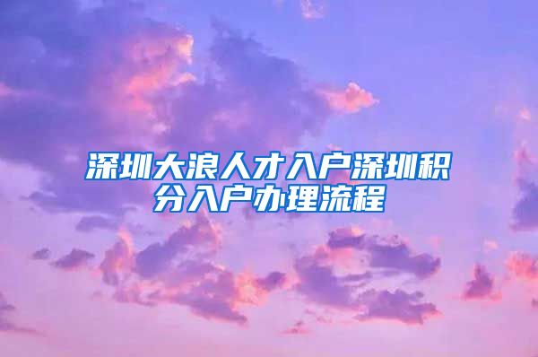 深圳大浪人才入户深圳积分入户办理流程