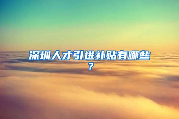 深圳人才引进补贴有哪些？