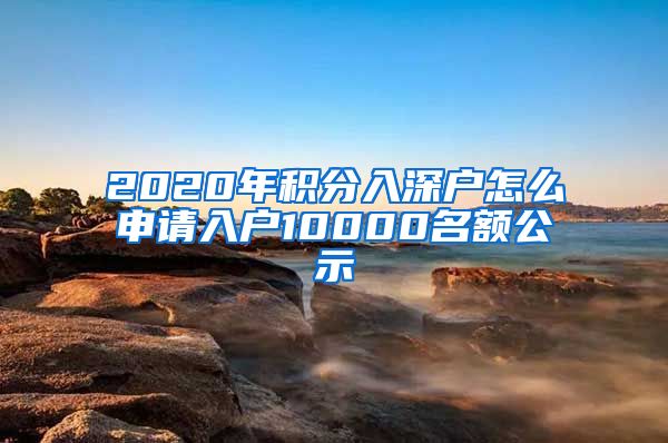2020年积分入深户怎么申请入户10000名额公示