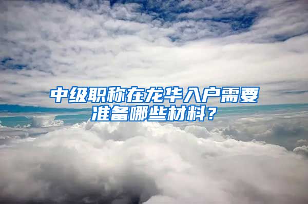 中级职称在龙华入户需要准备哪些材料？