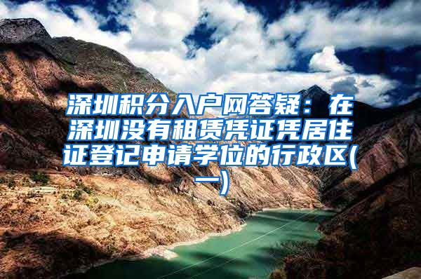 深圳积分入户网答疑：在深圳没有租赁凭证凭居住证登记申请学位的行政区(一)