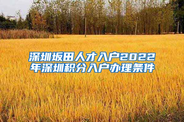 深圳坂田人才入户2022年深圳积分入户办理条件