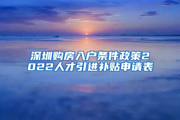 深圳购房入户条件政策2022人才引进补贴申请表