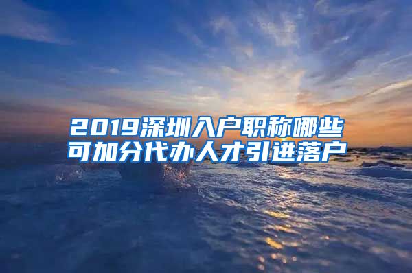 2019深圳入户职称哪些可加分代办人才引进落户