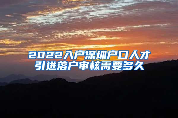 2022入户深圳户口人才引进落户审核需要多久