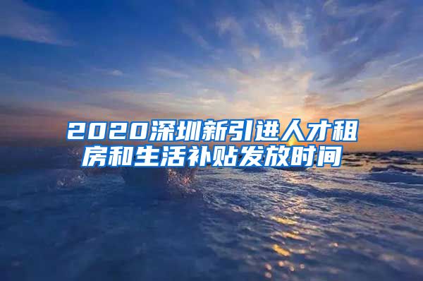 2020深圳新引进人才租房和生活补贴发放时间