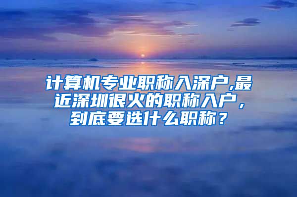 计算机专业职称入深户,最近深圳很火的职称入户，到底要选什么职称？
