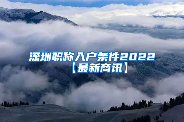 深圳职称入户条件2022【最新商讯】