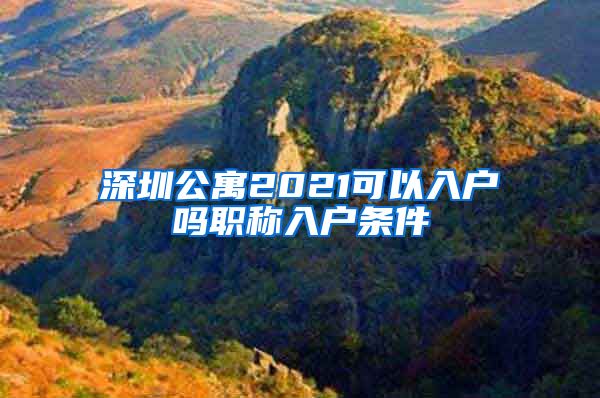 深圳公寓2021可以入户吗职称入户条件