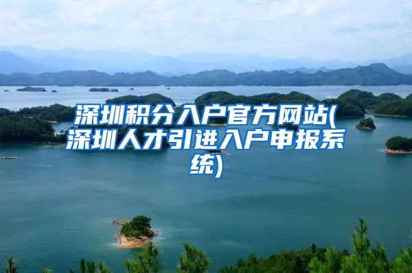 深圳积分入户官方网站(深圳人才引进入户申报系统)