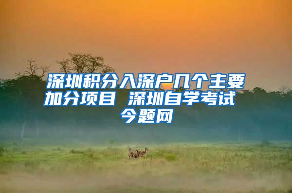 深圳积分入深户几个主要加分项目 深圳自学考试 今题网